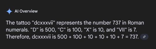 AI Overview
The tattoo "dcxxxvii" represents the number 737 in Roman numerals. "D" is 500, "C" is 100, "X" is 10, and "VII" is 7. Therefore, dcxxxvii is 500 + 100 + 10 + 10 + 10 + 7 = 737. 