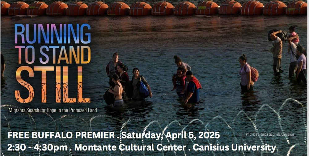 Running to Stand Still: Migrants Search for Hope in the Promised Land. FREE BUFFALO PREMIER. Saturday, April 5, 2025. 5:30-4:30om, Montante Cultural Center. Canisius University. There is a picture of some people carrying backpacks and wading about waist deep in a river along side a barbed wire fence in the foreground.