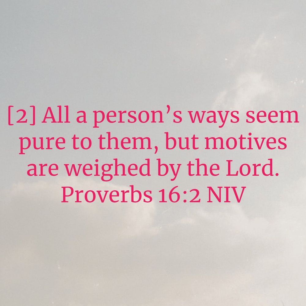 Cloudy sky background with the words from Proverbs 16:2 NIV
[2] All a person’s ways seem pure to them, but motives are weighed by the Lord.

https://bible.com/bible/111/pro.16.2.NIV