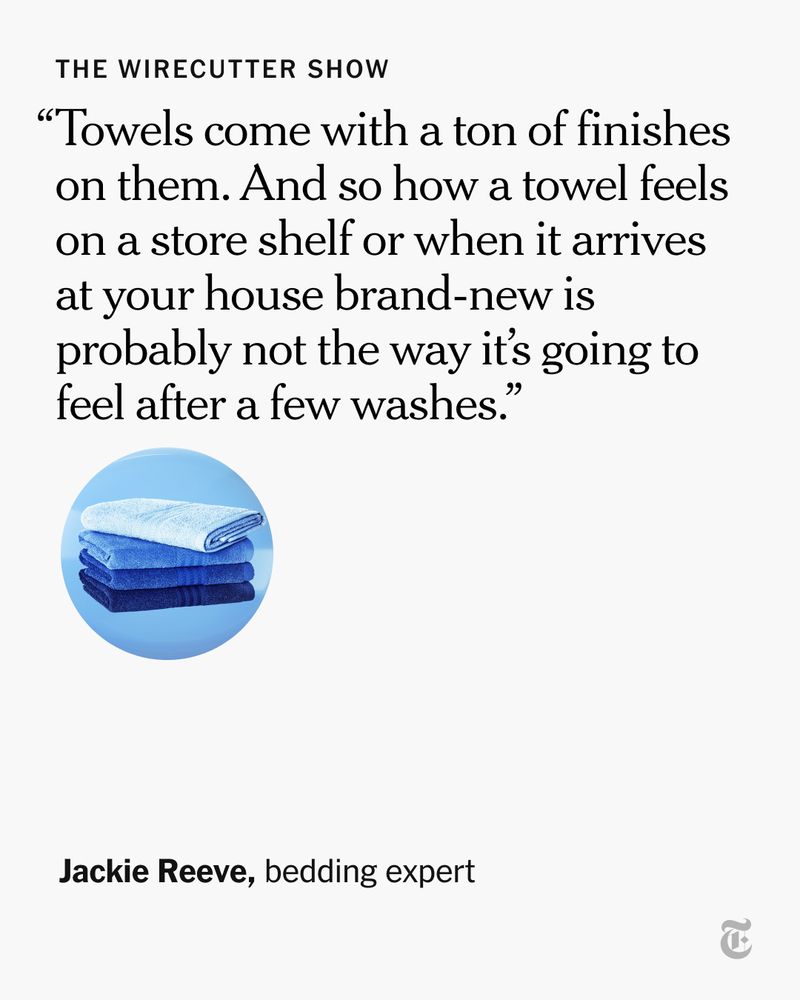 A quote from Wirecutter bedding expert Jackie Reeve: “Towels come with a ton of finishes on them. And so how a towel feels on a store shelf or when it arrives at your house brand-new is probably not the way it’s going to feel after a few washes.”