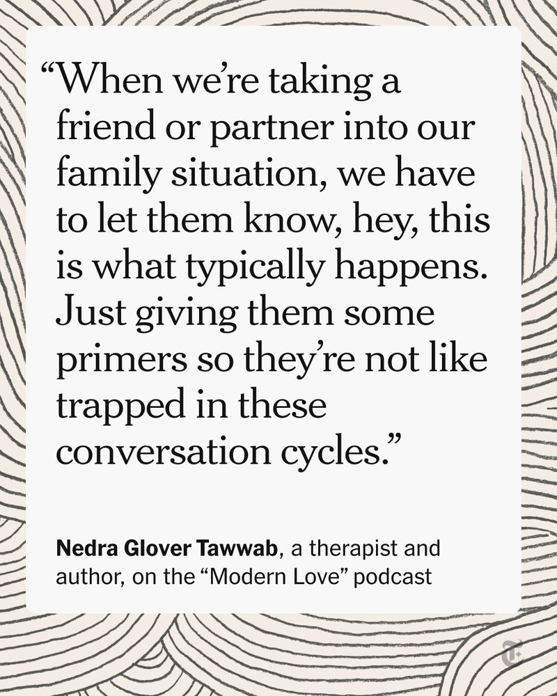 “When we’re taking a friend or partner into our family situation, we have to let them know, hey, this is what typically happens. Just giving them some primers so they’re not like trapped in these conversation cycles.” - Nedra Glover Tawwab, a therapist and author, on the “Modern Love” podcast