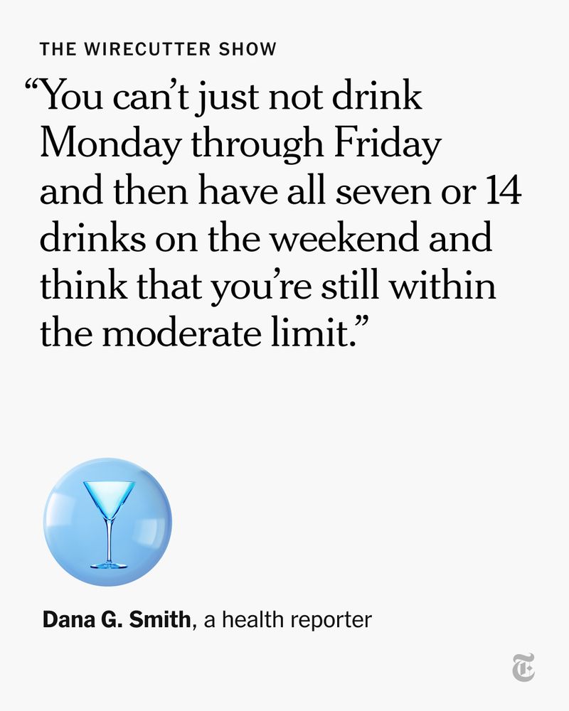 A quote from Dana G. Smith, a health reporter, on "The Wirecutter Show": "You can't just not drink Monday through Friday and then have all seven or 14 drinks on the weekend and think that you're still within the moderate limit."