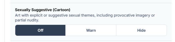 bluesky image settings: 

Sexually Suggestive (Cartoon):
Art with explicit or suggestive sexual themes, including provocative imagery or partial nudity.

Off, Warn and Hide buttons