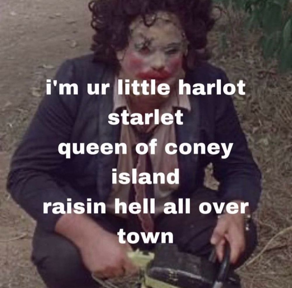meme of leatherface, a white man wearing a suit and a mask with make up on it, he is wielding a chainsaw that is out of frame. text over the image reads “i'm ur little harlot starlet
queen of coney island
raisin hell all over town” 