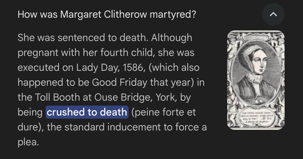 How was Margaret Clitherow martyred?
She was sentenced to death. Although pregnant with her fourth child, she was executed on Lady Day, 1586, (which also happened to be Good Friday that year) in the Toll Booth at Ouse Bridge, York, by being crushed to death (peine forte et dure), the standard inducement to force a plea.
