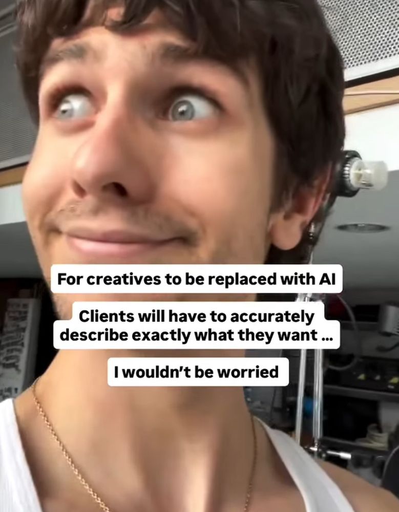 a white person smiling with their eyes wide open with captions reading

“For creatives to be replaced with Al
Clients will have to accurately describe exactly what they want ...
I wouldn't be worried” 