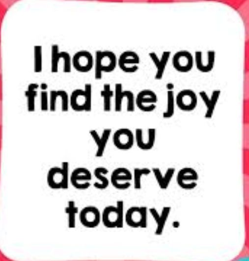 I hope you find the joy you deserve today.