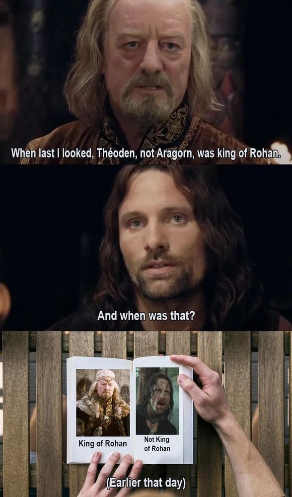 When last I looked, Theoden, not Aragorn, was king of Rohan. And when was that? Earlier that day, king of Rohan not king of Rohan. pictures of Theoden and Aragorn. Lord of the Rings funny meme
