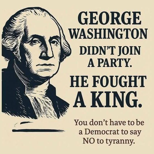 GEORGE WASHINGTON

DIDN'T JOIN A PARTY.

HE FOUGHT A KING.

You don't have to be a Democrat to say NO to tyranny.