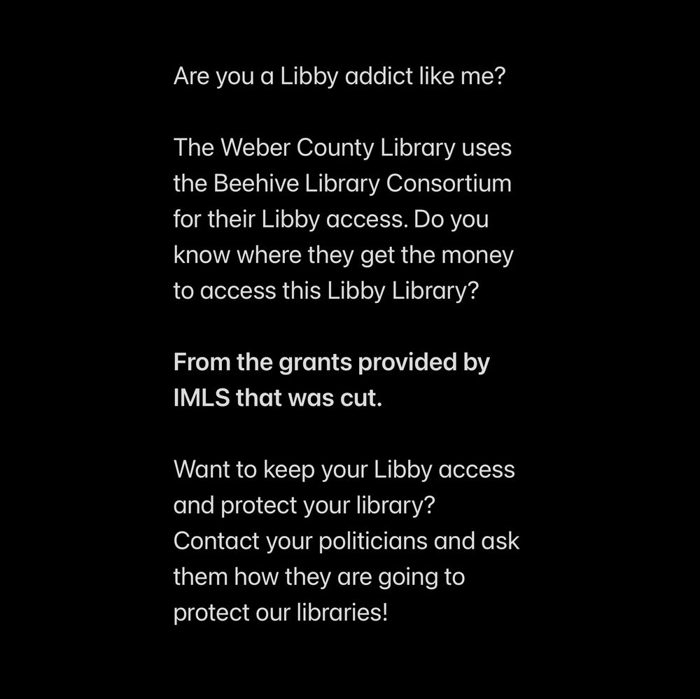 Are you a Libby addict like me?

The Weber County Library uses the Beehive Library Consortium for their Libby access. Do you know where they get the money to access this Libby Library?

From the grants provided by IMLS that was cut. 

Want to keep your Libby access and protect your library? Contact your politicians and ask them how they are going to protect our libraries!