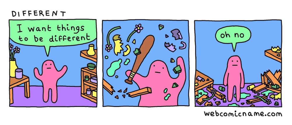 Cartoon “webcomic” showing a cartoon blob person saying “I want things to be different” as they stand in a nice well orders room. So they smash everything to pieces and the final panel the person says “oh no”.
