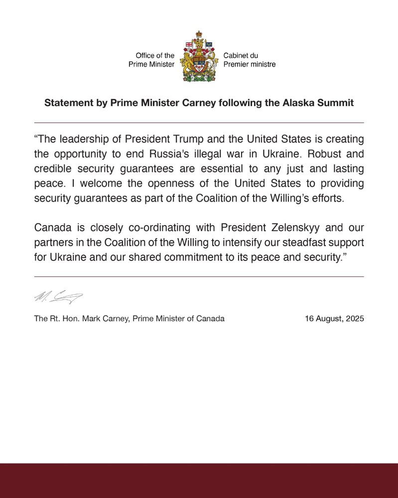 Statement by Prime Minister Carney following the Alaska Summit
"The leadership of President Trump and the United States is creating the opportunity to end Russia's illegal war in Ukraine. Robust and credible security guarantees are essential to any just and lasting peace. I welcome the openness of the United States to providing security guarantees as part of the Coalition of the Willing's efforts.
Canada is closely co-ordinating with President Zelenskyy and our partners in the Coalition of the Willing to intensify our steadfast support for Ukraine and our shared commitment to its peace and security."
The Rt. Hon. Mark Carney, Prime Minister of Canada
16 August, 2025
