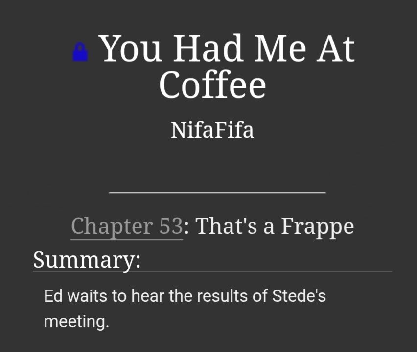 AO3 title page for, 'You Had Me At Coffee' by NifaFifa
Chapter 53: 'That's a Frappe
Summary: Ed waits to hear the results of Stede's meeting.