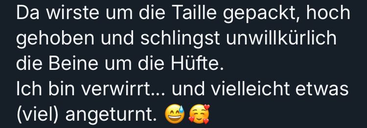 Screenshot eines Posts.
Da wirste um die Taille gepackt, hoch gehoben und schlingst unwillkürlich die Beine um die Hüfte.
Ich bin verwirrt... und vielleicht etwas
(viel) angeturnt.