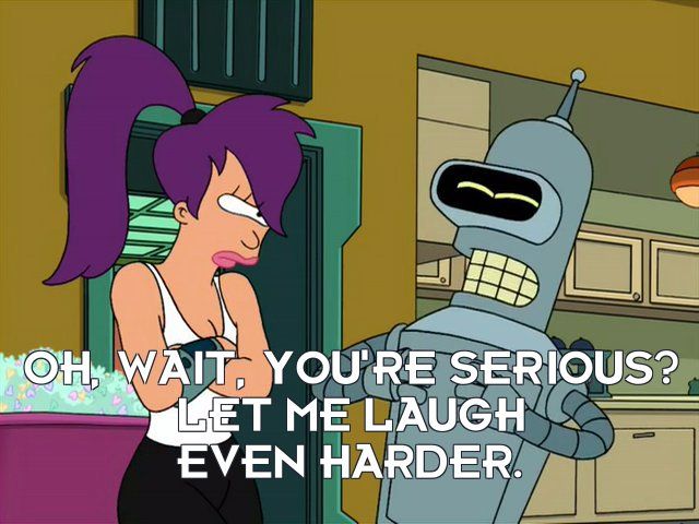 Futurama's Bender, to Leela: Oh wait, you're serious?  Let me laugh even harder.