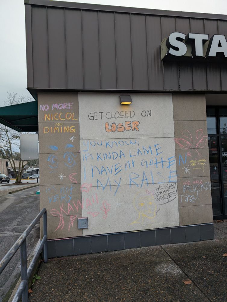 Chalk art on the side of a Starbucks supporting the union strike. "No more Niccol and diming." "Get closed on loser." "You know it's kinda lame I haven't gotten my raise."