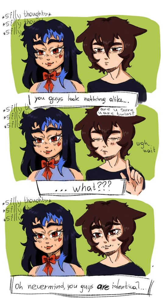A small comic strip, with my one piece ocs named Arrlecino and Piero, they are fraternal twins. 
1 slide: Arrlecino and Piero portraits with a speach bubble "you guys look nothing alike. are u sure u are twins?"
2 slide: Piero holds up one finger and says Ugh, wait... "...what?"
3 slide: Piero make exactly the same silly face as his sister, looking a bit embarrassed. "Oh nevermind, you guys are identical..."