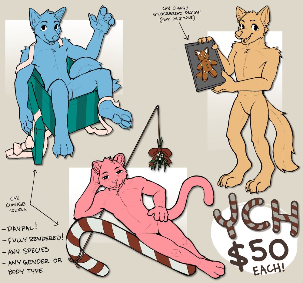 Three furry ychs for 50 USD each! The blue one shows a canine in a present box, draped with ribbons, the red one shows a feline laying down on a candy cane (a mistletoe is hanging next to them!), and the yellow one shows a canine showing off their newly baked gingerbread!

It states that you can "Change Colors" for the candy cane and the present box and ribbons!

It also says that you can "change gingerbread design!" but it must be simplified!

It also says that it is paypal only, fully rendered, and it can be any species, gender or bodytype.

#furry #furryart #furrycommissions #furryych #christmasych
