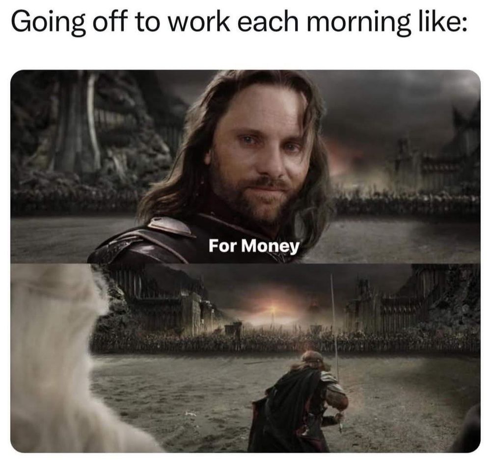 Aragorn faces the hordes of Mordor aka when you clock in to work.