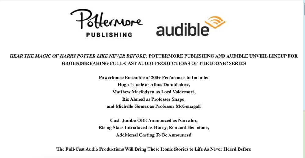 An announcement from Audible and Pottermore publishing about a new audio Harry Potter series. Cast includes Hugh Laurie as Albus Dumbledore, Matthew Macfadyen as Lord Voldemort, Riz Ahmed as Professor Snape, and Michelle Gomez as Professor McGonagall