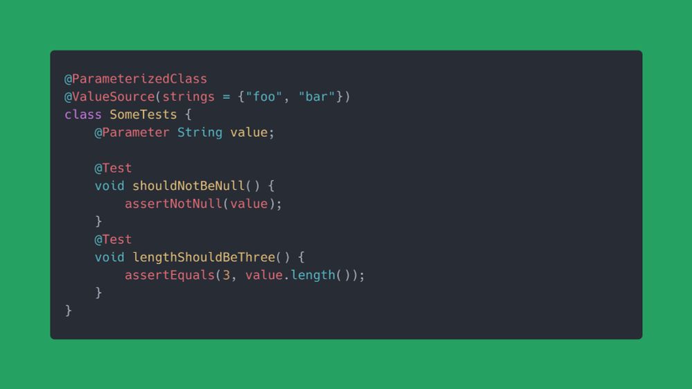 @ParameterizedClass
@ValueSource(strings = {"foo", "bar"})
class SomeTests {
    @Parameter String value;
    
    @Test
    void shouldNotBeNull() {
        assertNotNull(value);
    }
    @Test
    void lengthShouldBeThree() {
        assertEquals(3, value.length());
    }
}