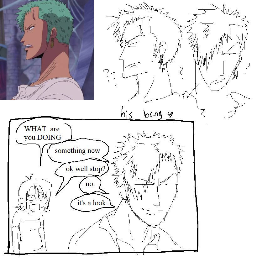 in the top left corner, a screen shot from one piece where zoro is in profile and he has a weird overhang of his bangs going down his face. next to it, i tried to recreate this look, including a front facing version where he has emo bangs on that side.
below that is a single page comic, with nami asking "WHAT. are you DOING." to which zoro smugly replies, "something new".
nami: ok well stop?
zoro: no. it's a look.