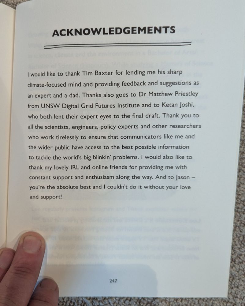 ACKNOWLEDGEMENTS

I would like to thank Tim Baxter for lending me his sharp climate-focused mind and providing feedback and suggestions as an expert and a dad. Thanks also goes to Dr Matthew Priestley from UNSW Digital Grid Futures Institute and to Ketan Joshi, who both lent their expert eyes to the final draft. Thank you to all the scientists, engineers, policy experts and other researchers who work tirelessly to ensure that communicators like me and the wider public have access to the best possible information to tackle the world's big blinkin' problems. I would also like to thank my lovely IRL and online friends for providing me with constant support and enthusiasm along the way. And to Jason you're the absolute best and I couldn't do it without your love and support!
