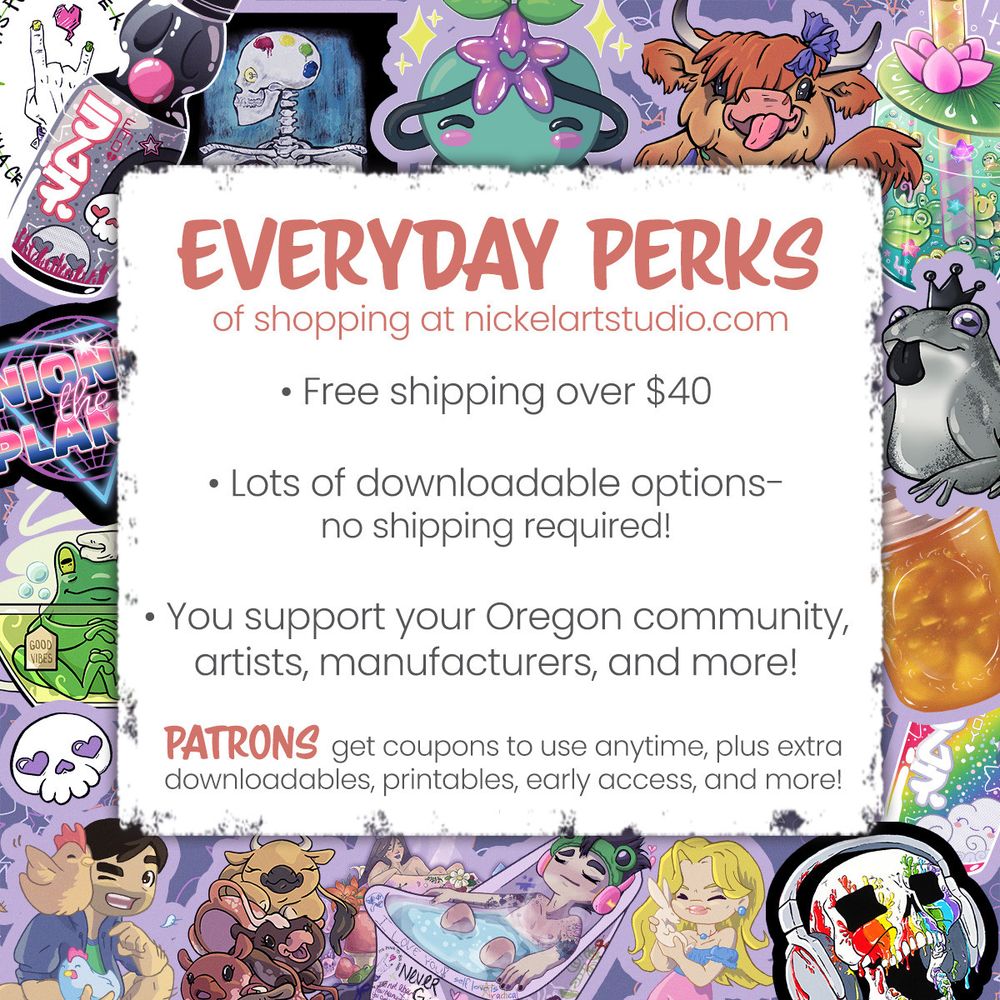A promo image for Nickel Art Studio dot com. The background is a menagerie of sticker designs including ramune bottles, skulls, text, cartoon cows, frogs, etc. The text reads "Every day perks of shopping at nickelartstudio.com. Free shipping over forty dollars. Lots of downloadable options- no shipping required! You support your Oregon community, artists, manufacturers, and more! Patrons get coupons to use anytime, plus extra downloadables, printables, early access, and more!"
