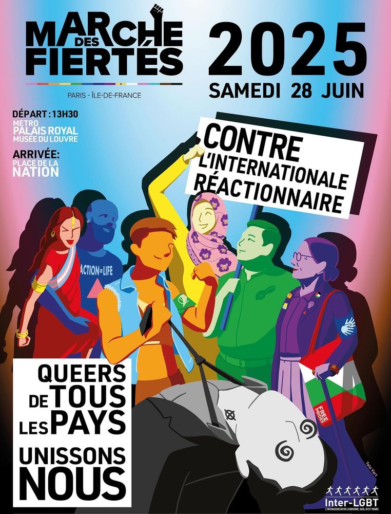 Affiche de la marche des fiertés paris ile de France. Logo de la.marche en haut à gauche, a droite "2025 samedi 28 juln".
En dessous on lit "Départ :13h30 Métro palais royal musée du louvre" puis "arrivée place de la.Nation". 
En dessous des personnes aux couleurs LGTQIA+. L'une porte une affiche "Contre l'internationale reactionnaire". Un autre tiens un nazi avec tatouage fasciste par la cravate Le nazi est visiblement sonné.
En bas a droite il est écrit "queers de tous les pays unissons nous".
