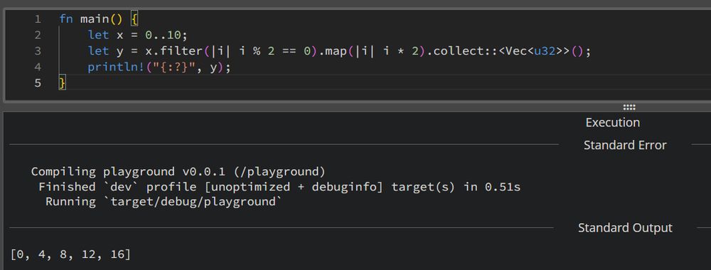 Screenshot of some code written into the Rust Playground website. The code is as follows:

fn main() {
  let x = 0..10;
  let y = x.filter(|i| i % 2 == 0).map(|i| i * 2).collect::<Vec<u32>>();
  println!("{:?}", y);
}

Below this code is the output of the program, which is a single vector containing the numbers 0, 4, 8, 12, and 16.