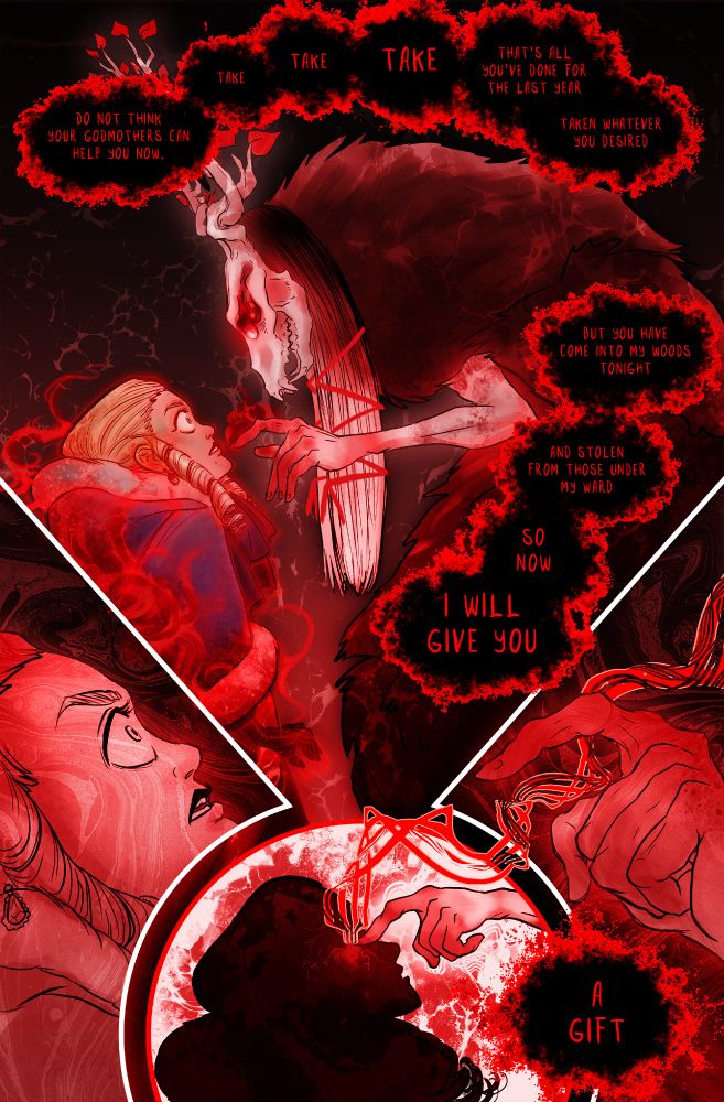 Eiswald pushes closer, and I smell night and yarrow and rot. “Do not think your godmothers can help you now. Take, take, take, that’s all you’ve done for the last year, taken whatever you desired. But you have come into my woods tonight, and stolen from those under my ward. So now . . .”
One pale hand reaches out, knuckles flushed red. My hood falls back on its own, the mink trim coiling around my throat like a noose. I try to move, try to scream, but—nothing. I can’t even breathe, lungs afire, my sight filling with the coal dust of terrible luck.
A burning-cold fingertip presses to my cheek, just below my right eye. There’s a sharp pain.
“. . . I will give you a gift,” Eiswald whispers, and glides back.