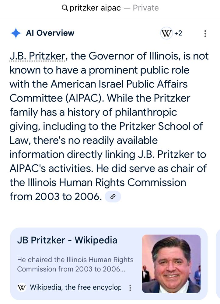 pritzker aipac — Private • Al Overview W +2: J.B. Pritzker, the Governor of Illinois, is not known to have a prominent public role with the American Israel Public Affairs Committee (AIPAC). While the Pritzker family has a history of philanthropic giving, including to the Pritzker School of Law, there's no readily available information directly linking J.B. Pritzker to AIPAC's activities. He did serve as chair of the Illinois Human Rights Commission from 2003 to 2006. JB Pritzker - Wikipedia He chaired the Illinois Human Rights Commission from 2003 to 2006...