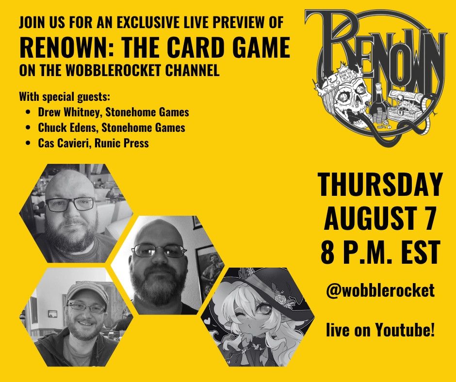 A promo graphic for a livestream with black text on yellow background. Wobblerocket will be hosting special guests Drew Whitney and Chuck Edens of Stonehome Games and Cas Cavieri of Runic Press to show an exclusive live preview of Renown: The Card Game by Stonehome Games on August 7th at 8 p.m. EST. The stream can be found on the Wobblerocket youtube channel at http://youtube.com/@wobblerocket. Greyscale photos of each guest appear in hexagonal frames.