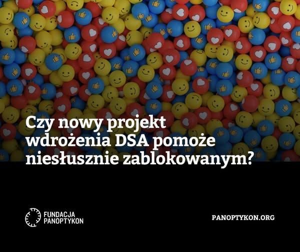 Czy nowy projekt wdrożenia DSA pomoże niesłusznie zablokowanym?
Fundacja Panoptykon
panoptykon.org
W tle zdjęcie kolorowych kulek z uśmieszkami, serduszkami i łapkami w górę