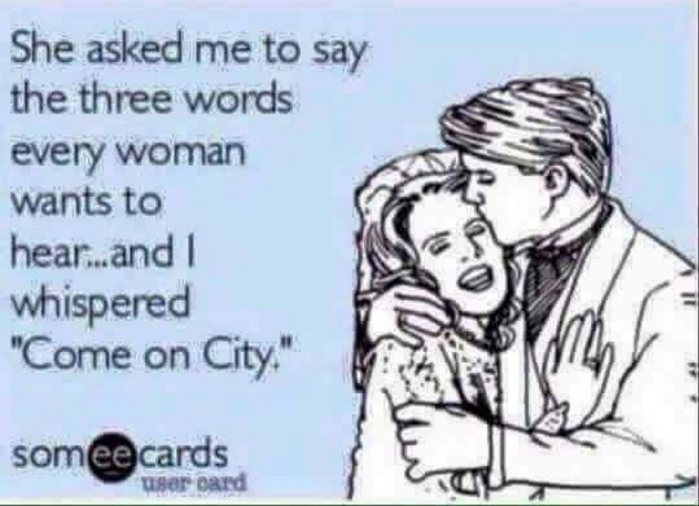 a someecard with a cartoon man kissing a cartoon woman’s forehead while holding her. they are black and white sketches. the copy reads “She asked me to say the three words every woman wants to hear … and I whispered “Come on City.”