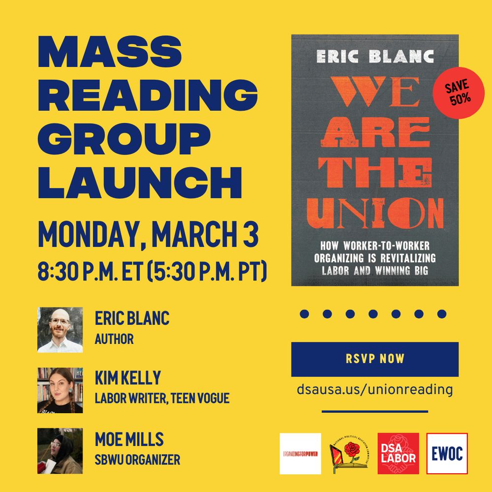 Mass reading group launch
Monday, March 3, 8:30 p.m. ET (5:30 p.m. PT)

With:
Eric Blanc, author
Kim Kelly, labor writer, Teen Vogue
Moe Mills, SBWU organizer

Sponsored by:
Organize for Power
DSA NPEC
DSA NLC
EWOC
RSVP: dsausa.us/unionreading