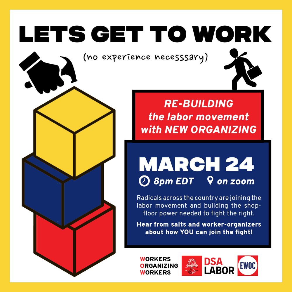 Let's Get to Work
(no experience necessary)

Re-building the labor movement with new organizing.

March 24, 8 p.m. ET on Zoom

Radicals across the country are joining the labor movement and building the shop-floor power needed to fight the right. Hear from salts and worker-organizers about how YOU can join the fight!

Sponsored by Workers Organizing Workers, DSA Labor, and EWOC