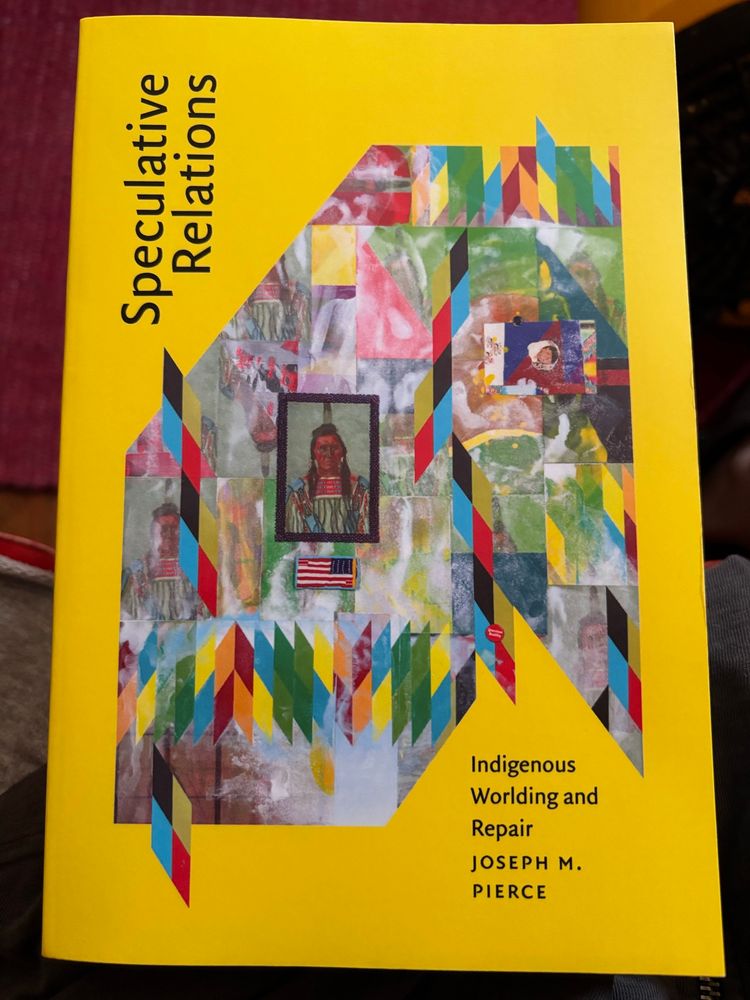 copy of SPECULATIVE RELATIONS: INDIGENOUS WORLDING AND REPAIR by joseph m. pierce. the cover features the artwork “chief pretty eagle” by jeffrey gibson, against a yellow background.