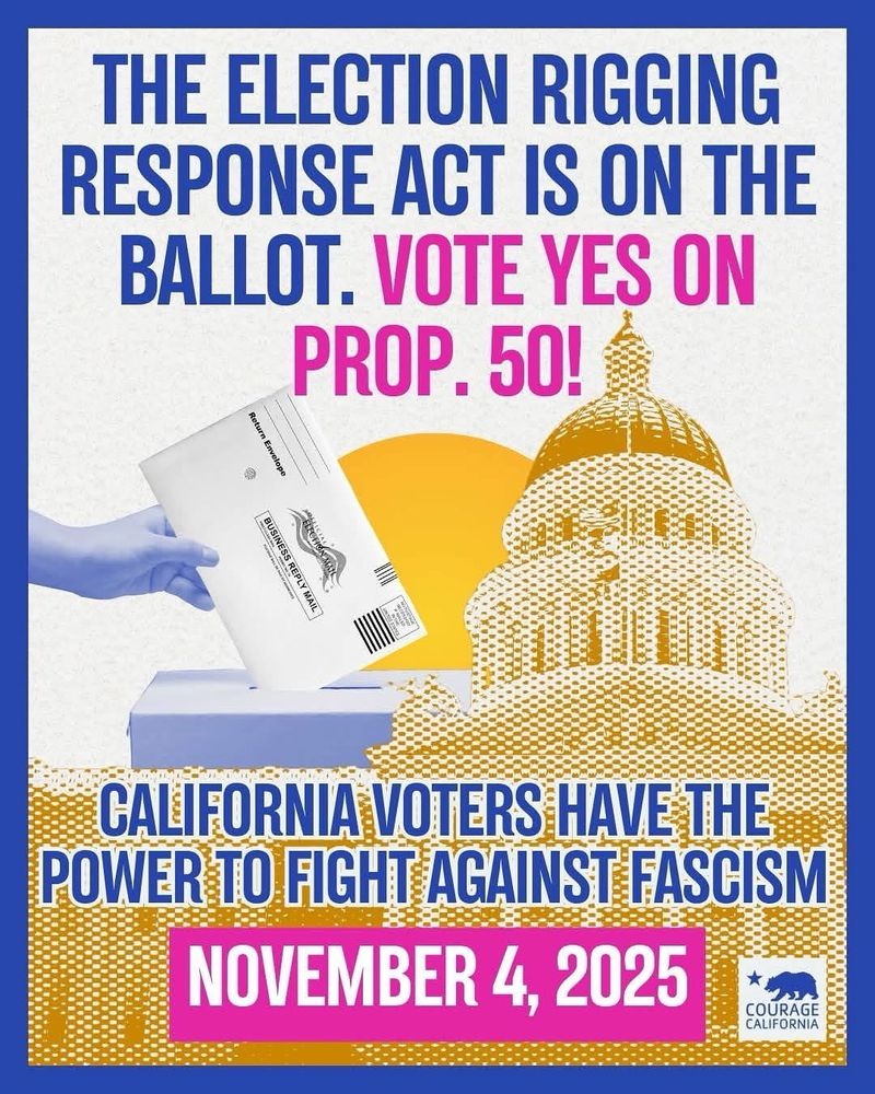 The election rigging response act is on the ballot. Vote yes on Prop 50! California voters have the power to fight against fascism. November 4, 2025. Courage California. Photo of state capitol and person dropping off a ballot in a ballot box
