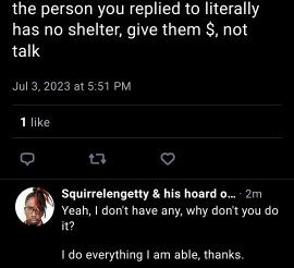 User: the person you replied to literally has no shelter, give them $, not talk

Me: yeah, I don't have any, why don't you do it? I do everything I am able, thanks.