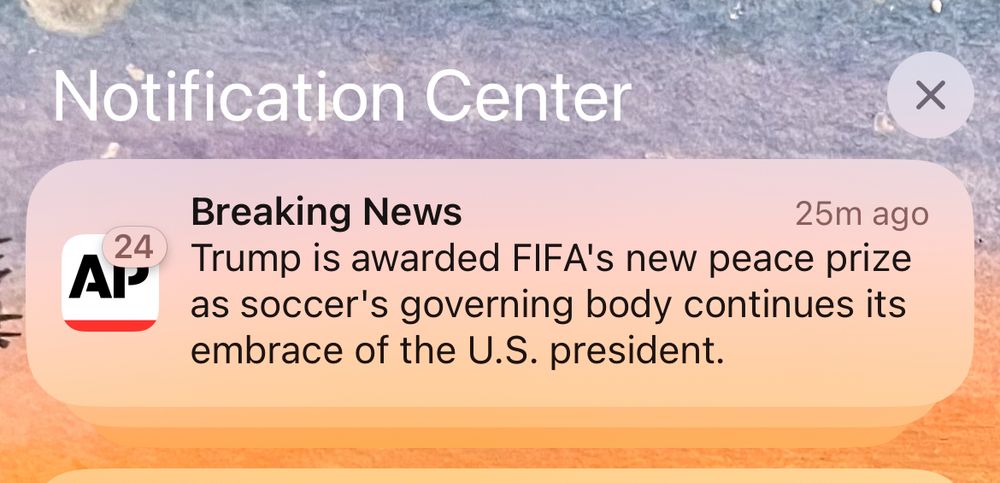 From my notification center.

Breaking news from AP: Trump is awarded FIFA’s new peace prize as soccer‘s governing body continues its embrace of the US president.