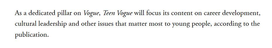 As a dedicated pillar on Vogue, Teen Vogue will focus its content on career development, cultural leadership and other issues that matter most to young people, according to the publication.