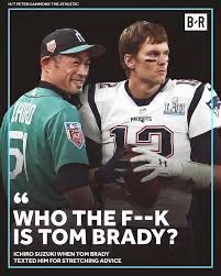 “WHO THE F--K IS TOM BRADY?” —Ichiro
