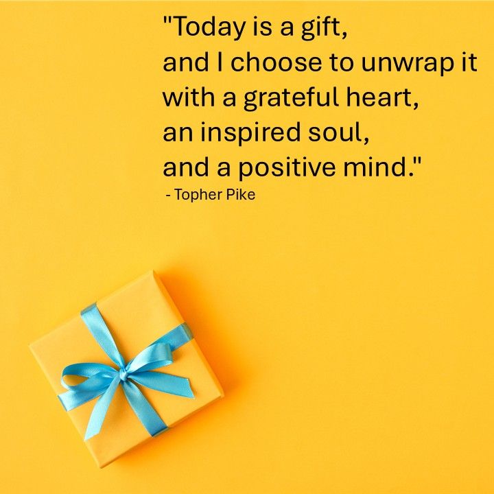 "Today is a gift, and I choose to unwrap it with a grateful heart, an inspired soul, and a positive mind." - Topher Pike