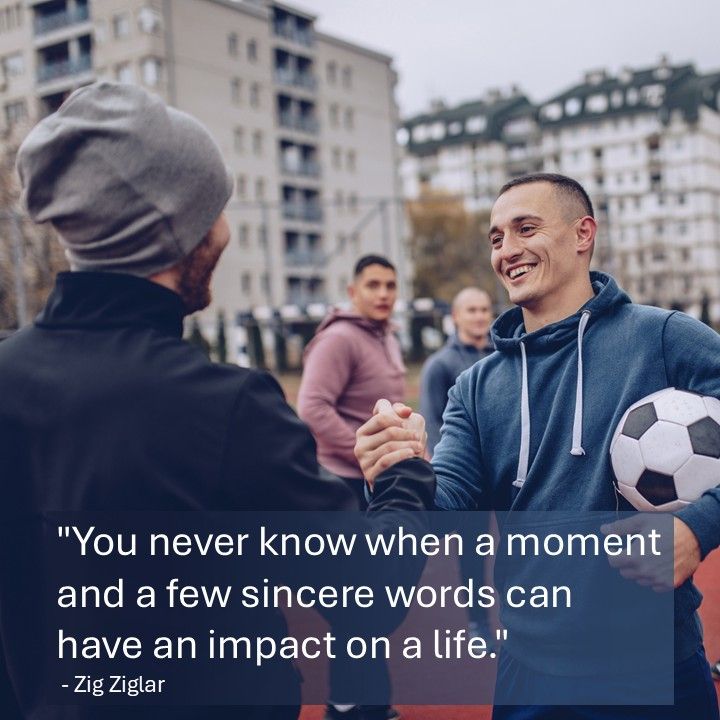 "You never know when a moment and a few sincere words can have an impact on a life." — Zig Ziglar