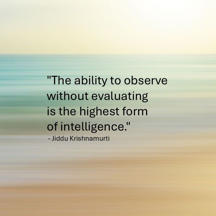 "The ability to observe without evaluating is the highest form of intelligence." - Jiddu Krishnamurti