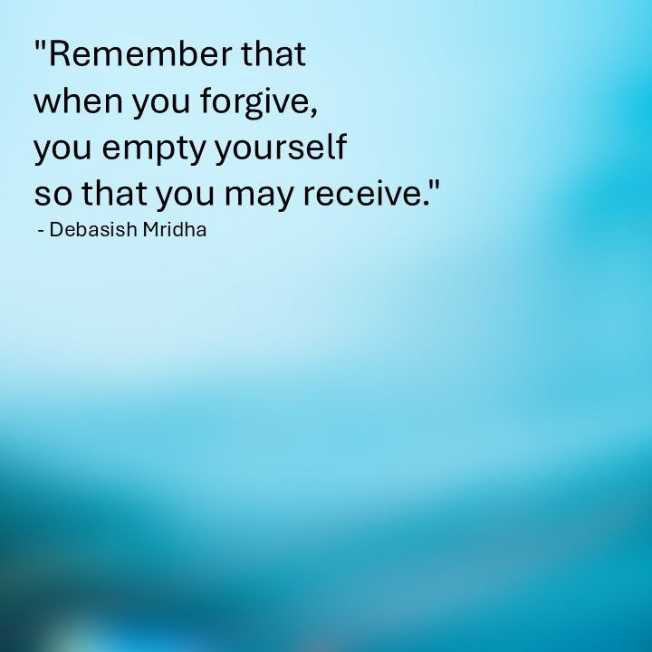 "Remember that when you forgive, you empty yourself so that you may receive." - Debasish Mridha