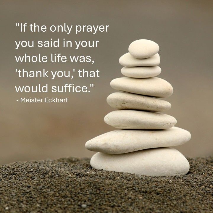 "If the only prayer you said in your whole life was, 'thank you,' that would suffice." - Meister Eckhart