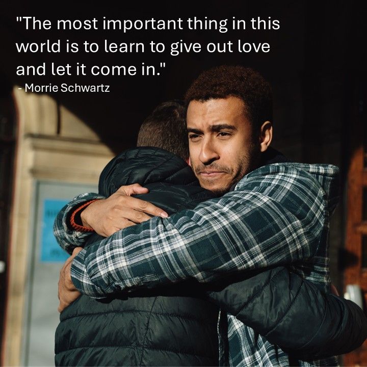 "The most important thing in this world is to learn to give out love and let it come in." - Morrie Schwartz