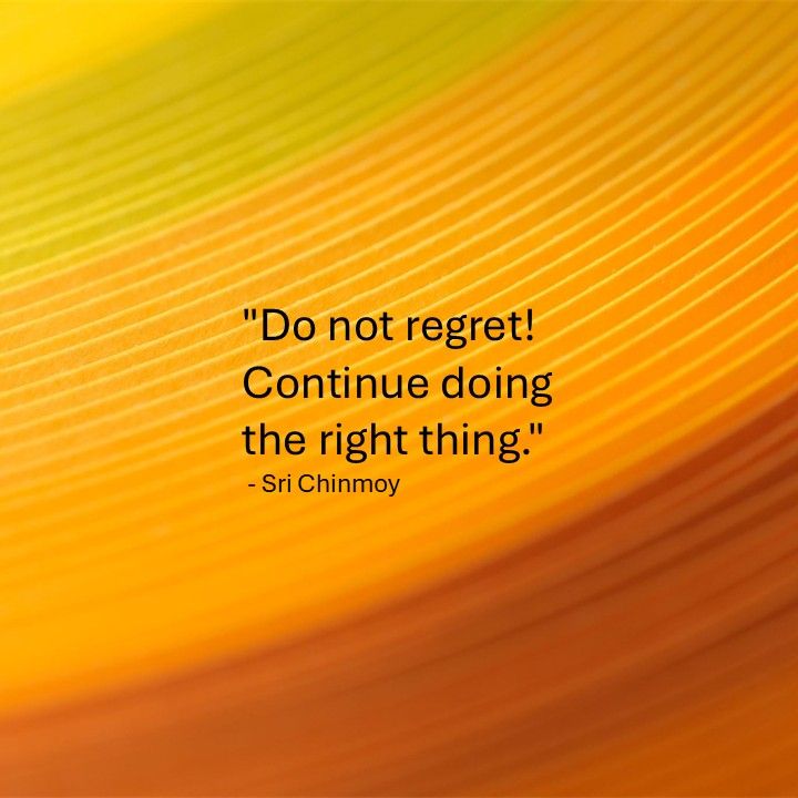 "Do not regret! Continue doing the right thing." - Sri Chinmoy